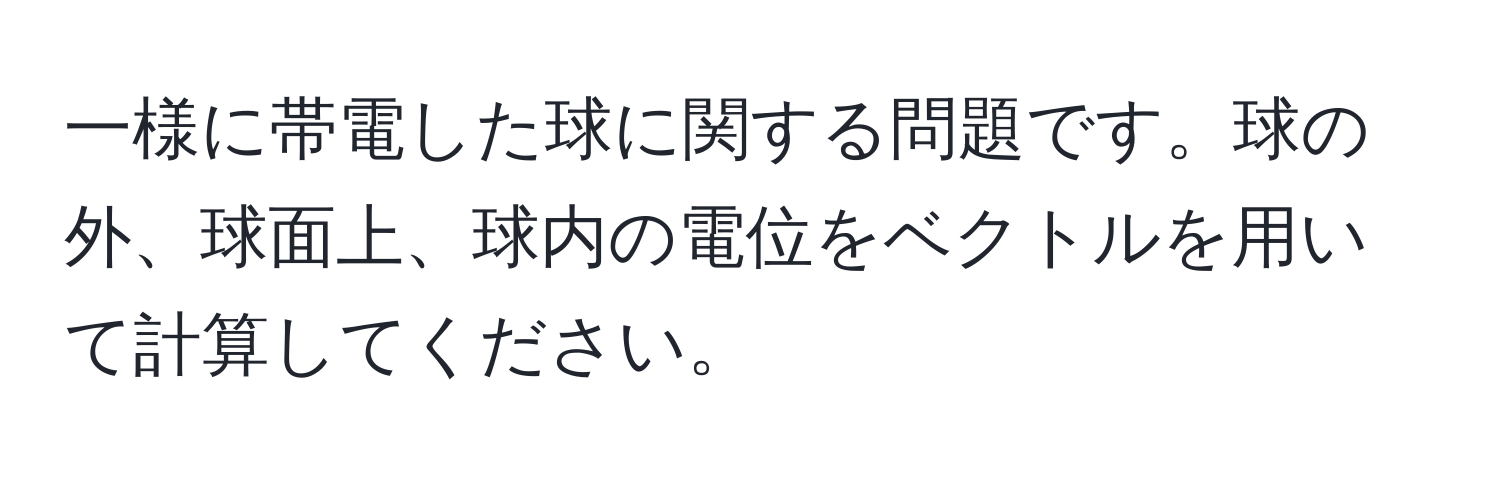 一様に帯電した球に関する問題です。球の外、球面上、球内の電位をベクトルを用いて計算してください。