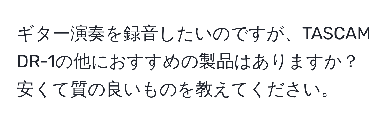 ギター演奏を録音したいのですが、TASCAM DR-1の他におすすめの製品はありますか？安くて質の良いものを教えてください。