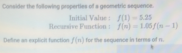 Consider the following properties of a geometric sequence. 
Initial Value : f(1)=5.25
Recursive Function : f(n)=1.05f(n-1)
Define an explicit function f(n) for the sequence in terms of n.