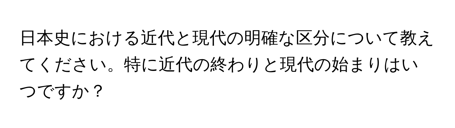 日本史における近代と現代の明確な区分について教えてください。特に近代の終わりと現代の始まりはいつですか？