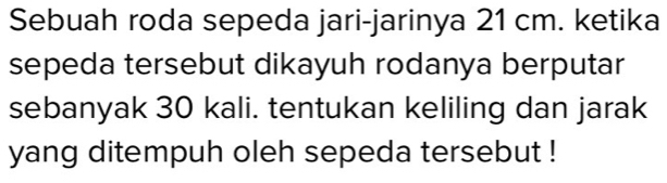 Sebuah roda sepeda jari-jarinya 21 cm. ketika 
sepeda tersebut dikayuh rodanya berputar 
sebanyak 30 kali. tentukan keliling dan jarak 
yang ditempuh oleh sepeda tersebut !