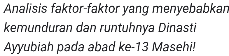 Analisis faktor-faktor yang menyebabkan 
kemunduran dan runtuhnya Dinasti 
Ayyubiah pada abad ke- 13 Masehi!