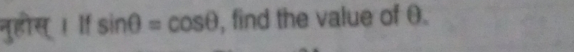 नुहोस् । If sin θ =cos θ , find the value of θ.