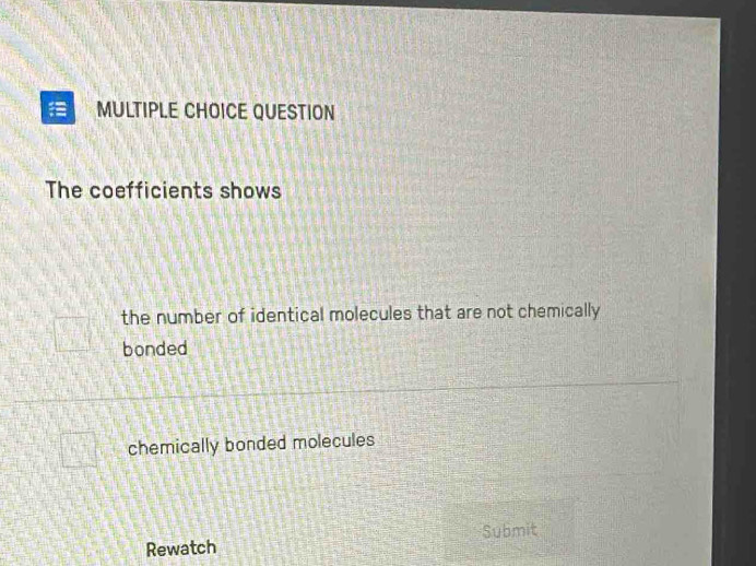 QUESTION
The coefficients shows
the number of identical molecules that are not chemically
bonded
chemically bonded molecules
Rewatch Submit