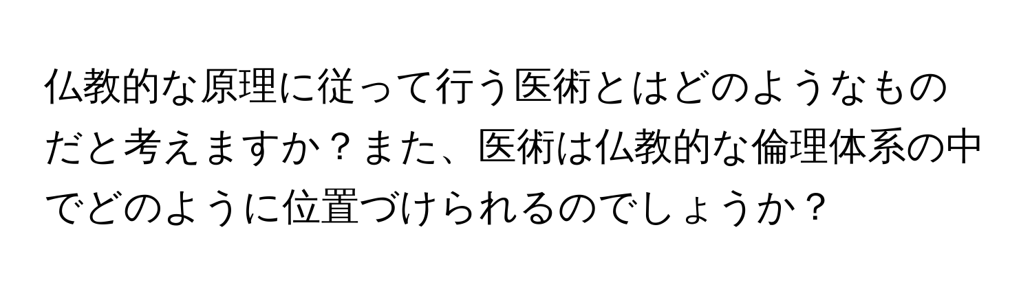 仏教的な原理に従って行う医術とはどのようなものだと考えますか？また、医術は仏教的な倫理体系の中でどのように位置づけられるのでしょうか？