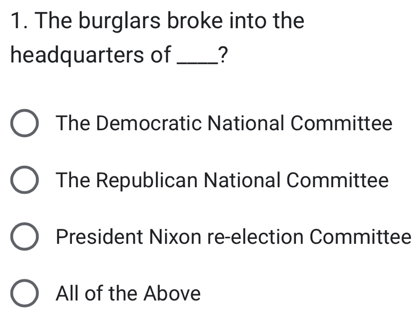 The burglars broke into the
headquarters of _?
The Democratic National Committee
The Republican National Committee
President Nixon re-election Committee
All of the Above