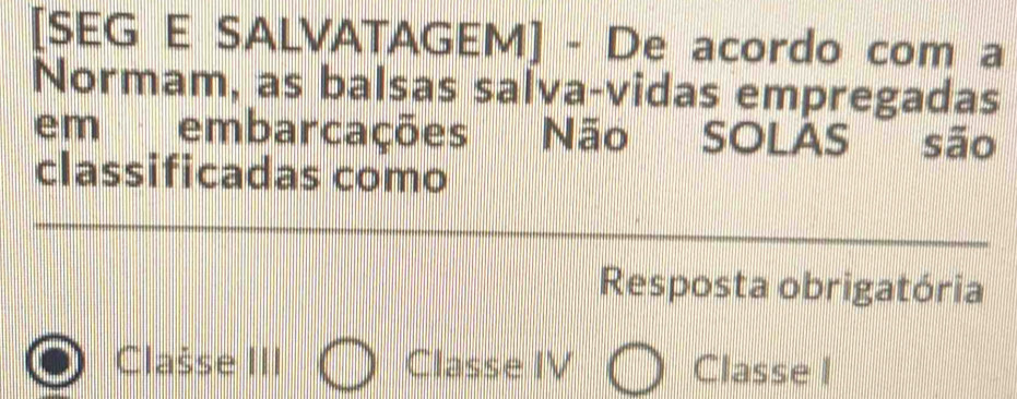 [SEG E SALVATAGEM] - De acordo com a
Normam, as balsas salva-vidas empregadas
em embarcações Não SOLAS são
classificadas como
Resposta obrigatória
Clašse III Classe IV Classe I