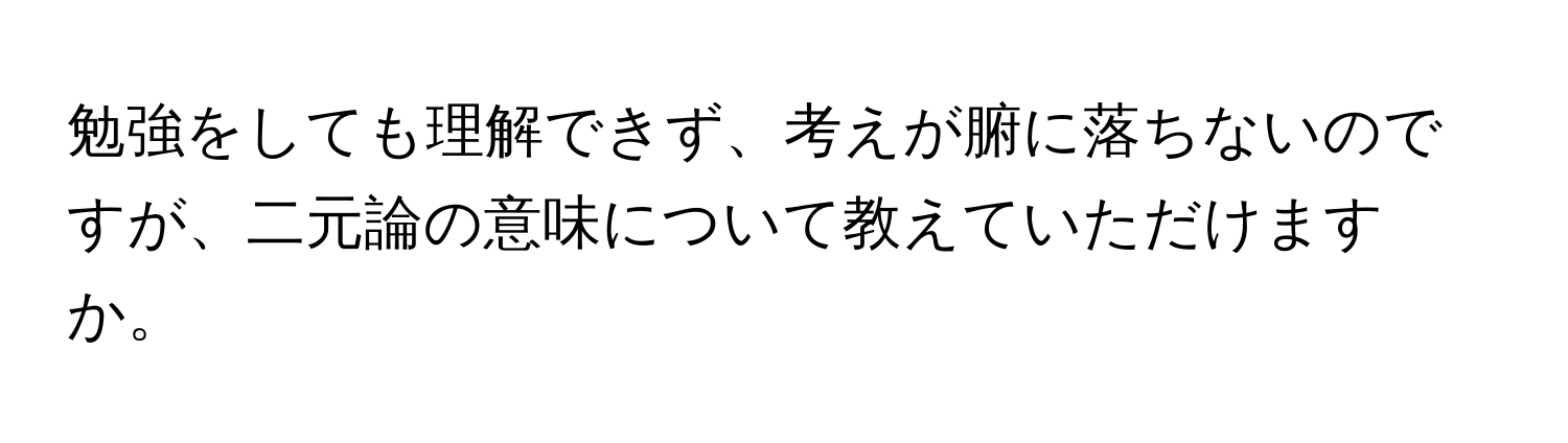 勉強をしても理解できず、考えが腑に落ちないのですが、二元論の意味について教えていただけますか。