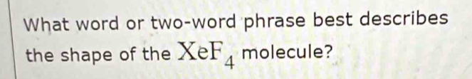 What word or two-word phrase best describes 
the shape of the XeF_4 molecule?