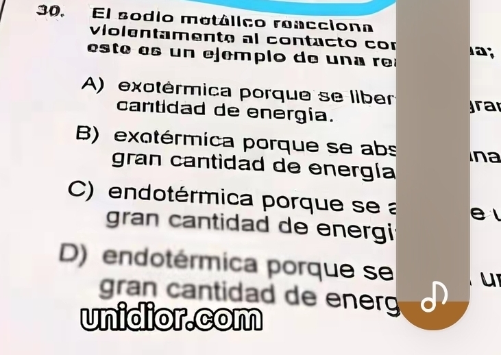 El sodio metálico reacciona
víolentamente al contacto cor
e e e n ejemplo de u r 
a;
A) exotérmica porque se liber
cantidad de energia.
ra
B) exotérmica porque se abs
ina
gran cantidad de energía
C) endotérmica porque se a
e l
gran cantidad de energi:
D) endotérmica porque se uI
gran cantidad de energ
unidior.com