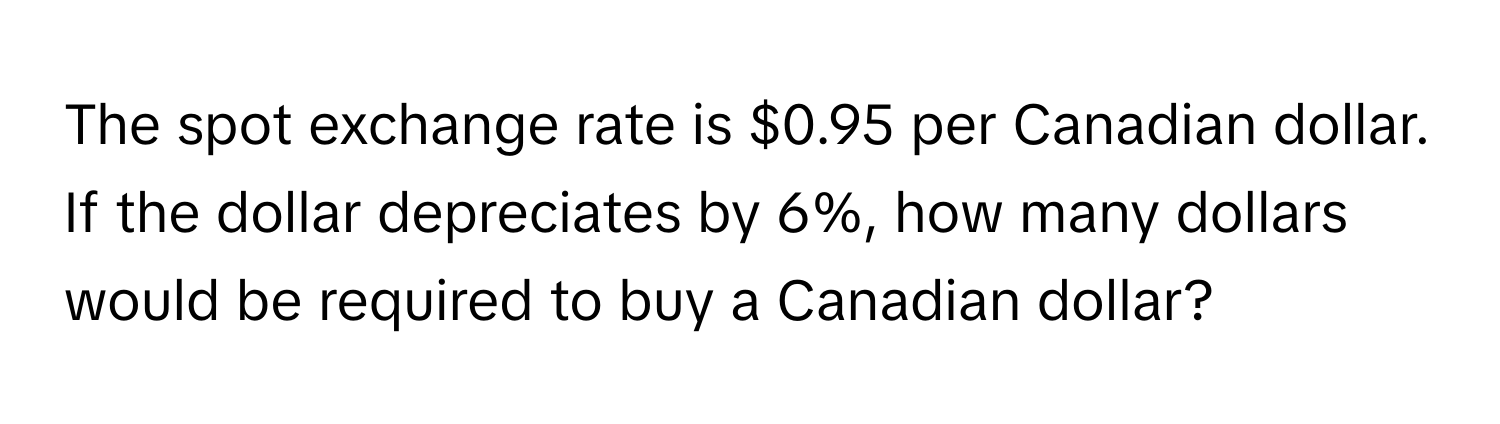 The spot exchange rate is $0.95 per Canadian dollar. If the dollar depreciates by 6%, how many dollars would be required to buy a Canadian dollar?