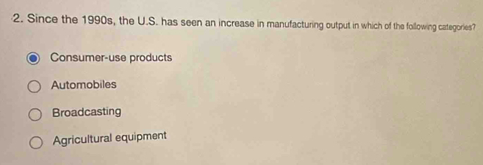 Since the 1990s, the U.S. has seen an increase in manufacturing output in which of the following categories?
Consumer-use products
Automobiles
Broadcasting
Agricultural equipment