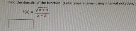 Find the domain of the function. (Enter your answer using interval notation.)
k(x)= (sqrt(x+9))/x-2 