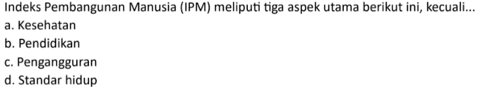 Indeks Pembangunan Manusia (IPM) meliputi tiga aspek utama berikut ini, kecuali...
a. Kesehatan
b. Pendidikan
c. Pengangguran
d. Standar hidup