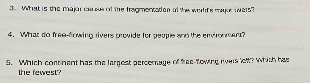 What is the major cause of the fragmentation of the world's major rivers? 
4. What do free-flowing rivers provide for people and the environment? 
5. Which continent has the largest percentage of free-flowing rivers left? Which has 
the fewest?