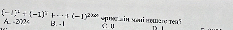 (-1)^1+(-1)^2+·s +(-1)^2024 A. -2024 B. -1
ophегінін мəні нешeге tеh?
C. 0 D. 1