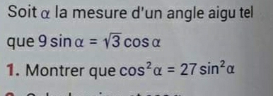 Soit α la mesure d'un angle aigu tel 
que 9sin alpha =sqrt(3)cos alpha
1. Montrer que cos^2alpha =27sin^2alpha