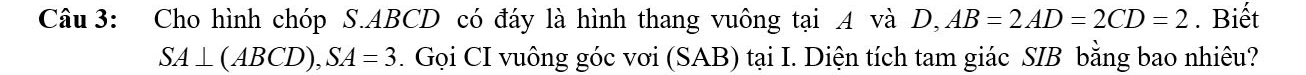 Cho hình chóp S. ABCD có đáy là hình thang vuông tại A và D, AB=2AD=2CD=2. Biết
SA⊥ (ABCD), SA=3. Gọi CI vuông góc vơi (SAB) tại I. Diện tích tam giác SIB bằng bao nhiêu?