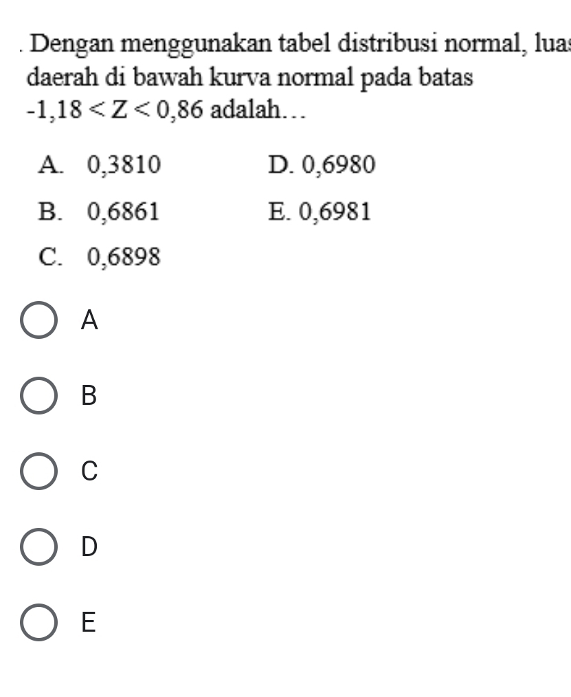 Dengan menggunakan tabel distribusi normal, luas
daerah di bawah kurva normal pada batas
-1,18 adalah…
A. 0,3810 D. 0,6980
B. 0,6861 E. 0,6981
C. 0,6898
A
B
C
D
E