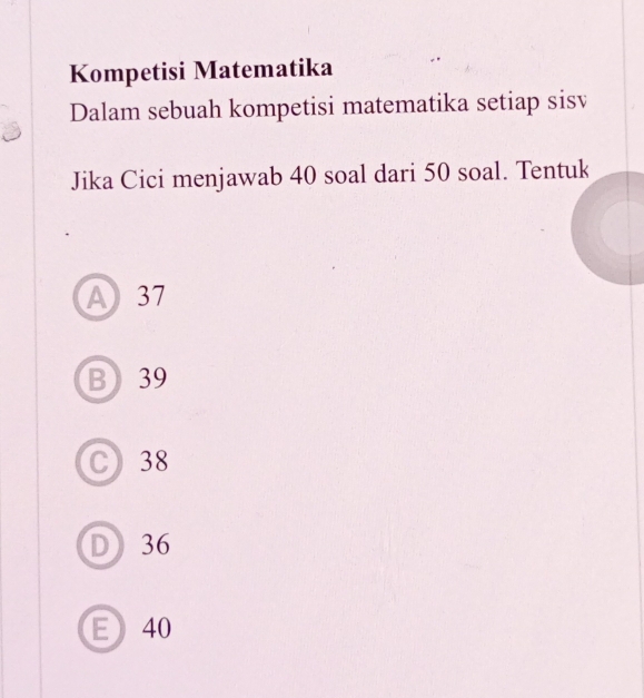 Kompetisi Matematika
Dalam sebuah kompetisi matematika setiap sisv
Jika Cici menjawab 40 soal dari 50 soal. Tentuk
A37
B 39
C 38
D 36
E 40