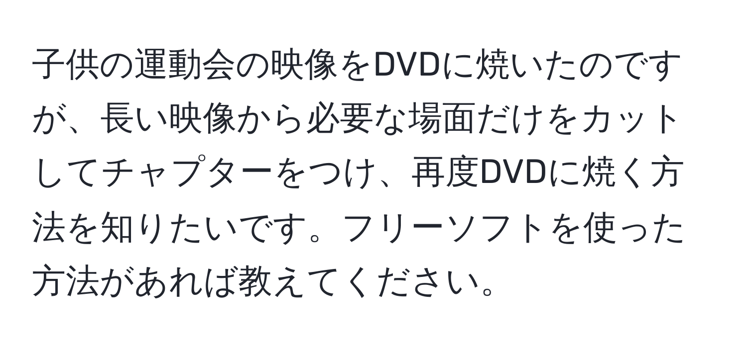 子供の運動会の映像をDVDに焼いたのですが、長い映像から必要な場面だけをカットしてチャプターをつけ、再度DVDに焼く方法を知りたいです。フリーソフトを使った方法があれば教えてください。