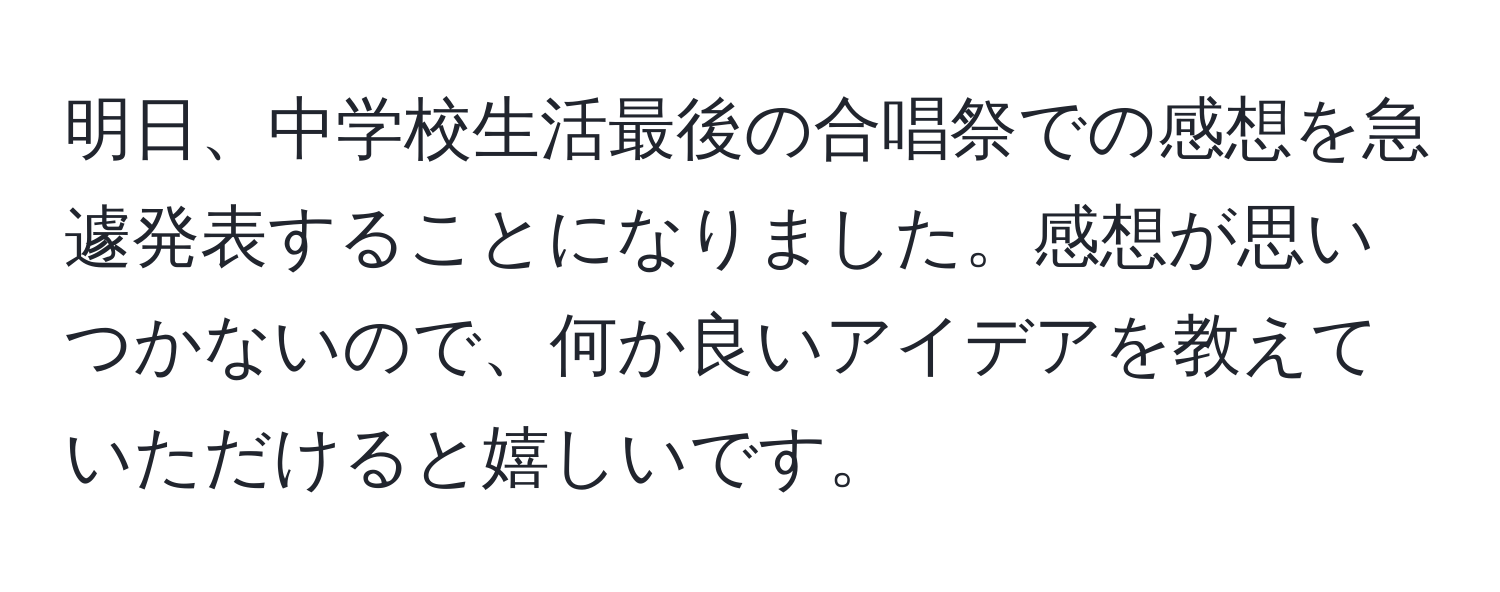 明日、中学校生活最後の合唱祭での感想を急遽発表することになりました。感想が思いつかないので、何か良いアイデアを教えていただけると嬉しいです。