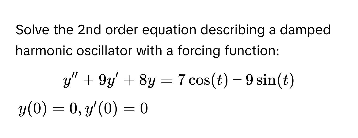 Solve the 2nd order equation describing a damped harmonic oscillator with a forcing function:

$y'' + 9y' + 8y = 7 cos(t) - 9 sin(t)$ 
$y(0) = 0, y'(0) = 0$