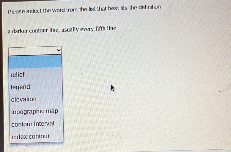 Please select the word from the list that best fits the definition
a darker contour line, usually every fifth line
relief
legend
elevation
topographic map
contour interval
index contour