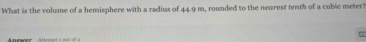 What is the volume of a hemisphere with a radius of 44.9 m, rounded to the nearest tenth of a cubic meter? 
8 
Answer Attempt 1 out of 2