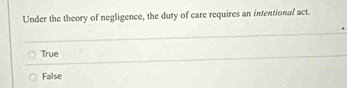 Under the theory of negligence, the duty of care requires an intentional act.
True
False