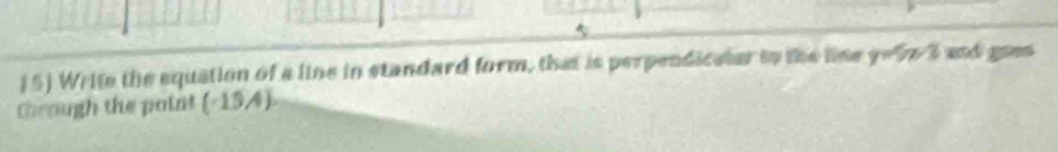 Write the equation of a line in standard form, that is perpendicalar to the line y=5x-3 and goes 
Chrough the point (-154).