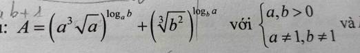 1: A=(a^3sqrt(a))^log _ab+(sqrt[3](b^2))^log _ba với beginarrayl a,b>0 a!= 1,b!= 1endarray. và