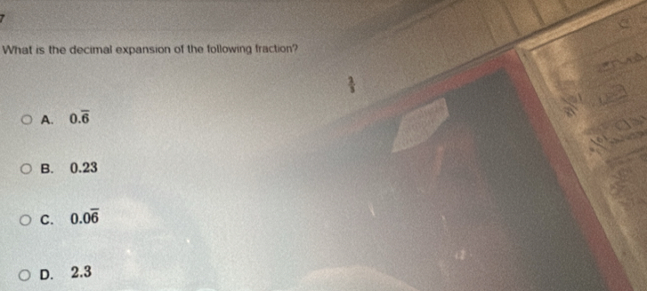 What is the decimal expansion of the following fraction?
A. 0.overline 6
B. 0.23
C. 0.0overline 6
D. 2.3