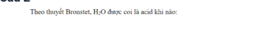 Theo thuyết Bronstet, H_2O được coi là acid khi nào: