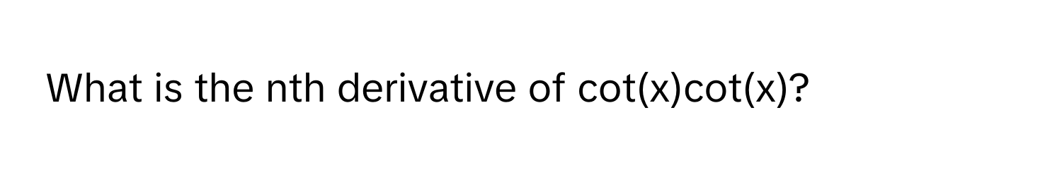 What is the nth derivative of cot(x)cot(x)?