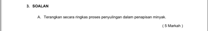 SOALAN 
A. Terangkan secara ringkas proses penyulingan dalam penapisan minyak. 
( 5 Markah )