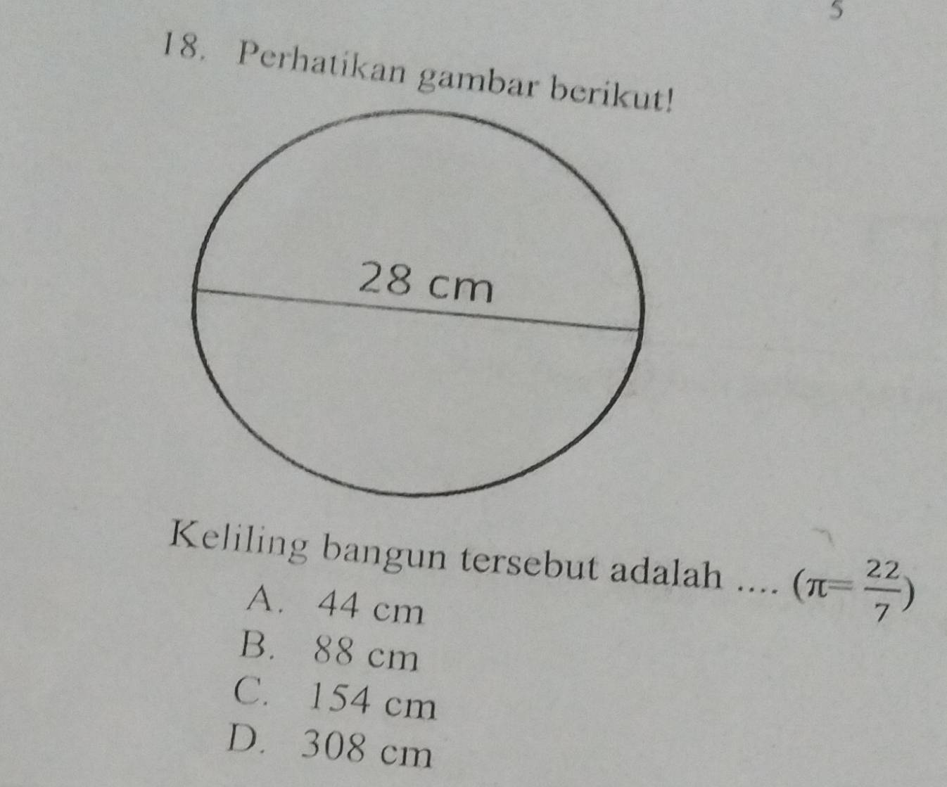 5
18. Perhatikan gambar beri
Keliling bangun tersebut adalah .... (π = 22/7 )
A. 44 cm
B. 88 cm
C. 154 cm
D. 308 cm