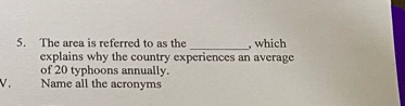 The area is referred to as the _, which 
explains why the country experiences an average 
of 20 typhoons annually. 
V. Name all the acronyms