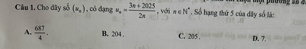 một phường an d
Câu 1. Cho dãy shat o(u_n) , có dạng u_n= (3n+2025)/2n  , với n∈ N^*. Số hạng thứ 5 của dãy số là:
A.  687/4 . B. 204. C. 205.
D. 7.