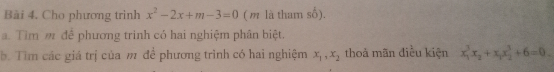 Cho phương trình x^2-2x+m-3=0 ( m là tham số).
. Tìm m để phương trình có hai nghiệm phân biệt.
b. Tìm các giá trị của m để phương trình có hai nghiệm x_1, x_2 thoả mãn điều kiện x_1^(3x_2)+x_1x_2^3+6=0