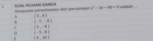 SOAL PILIHAN GANDA adalah ...
Himpunan penyelesaian dari persamaan x^2-3x-40=0
A  5,8
B  -5,-8
C  5,-8
D  -5,8
E  4,10