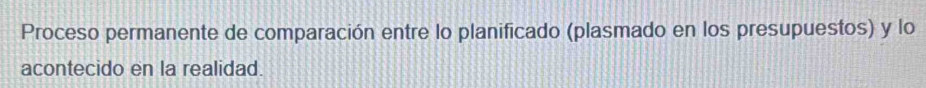 Proceso permanente de comparación entre lo planificado (plasmado en los presupuestos) y lo 
acontecido en la realidad.