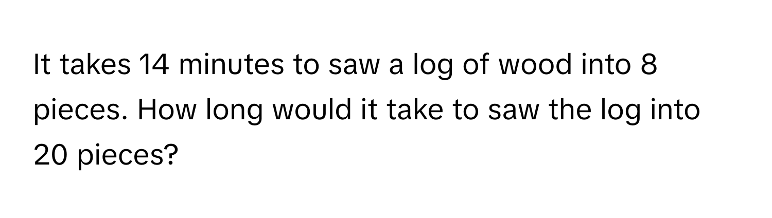 It takes 14 minutes to saw a log of wood into 8 pieces. How long would it take to saw the log into 20 pieces?