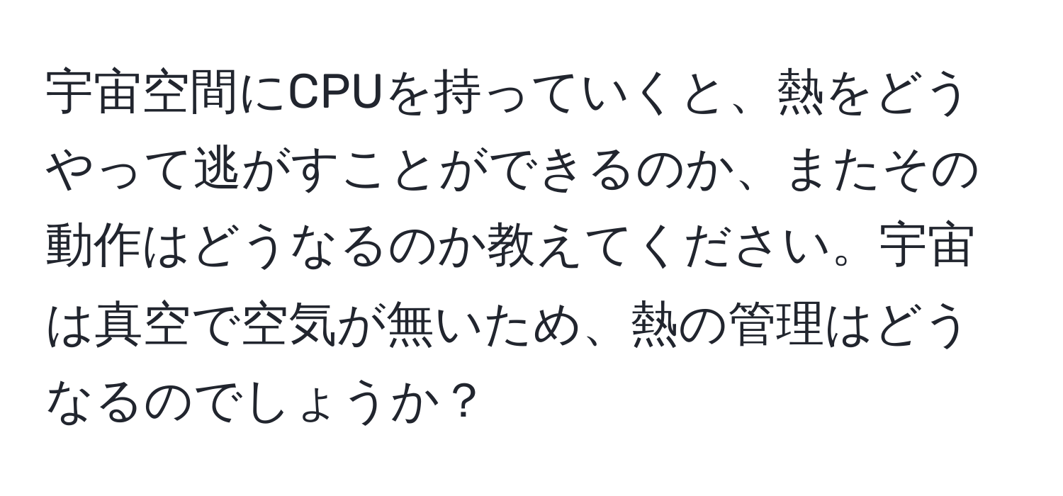 宇宙空間にCPUを持っていくと、熱をどうやって逃がすことができるのか、またその動作はどうなるのか教えてください。宇宙は真空で空気が無いため、熱の管理はどうなるのでしょうか？