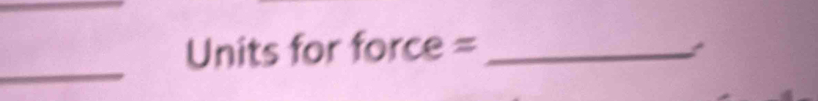 Units for force =_ 
_