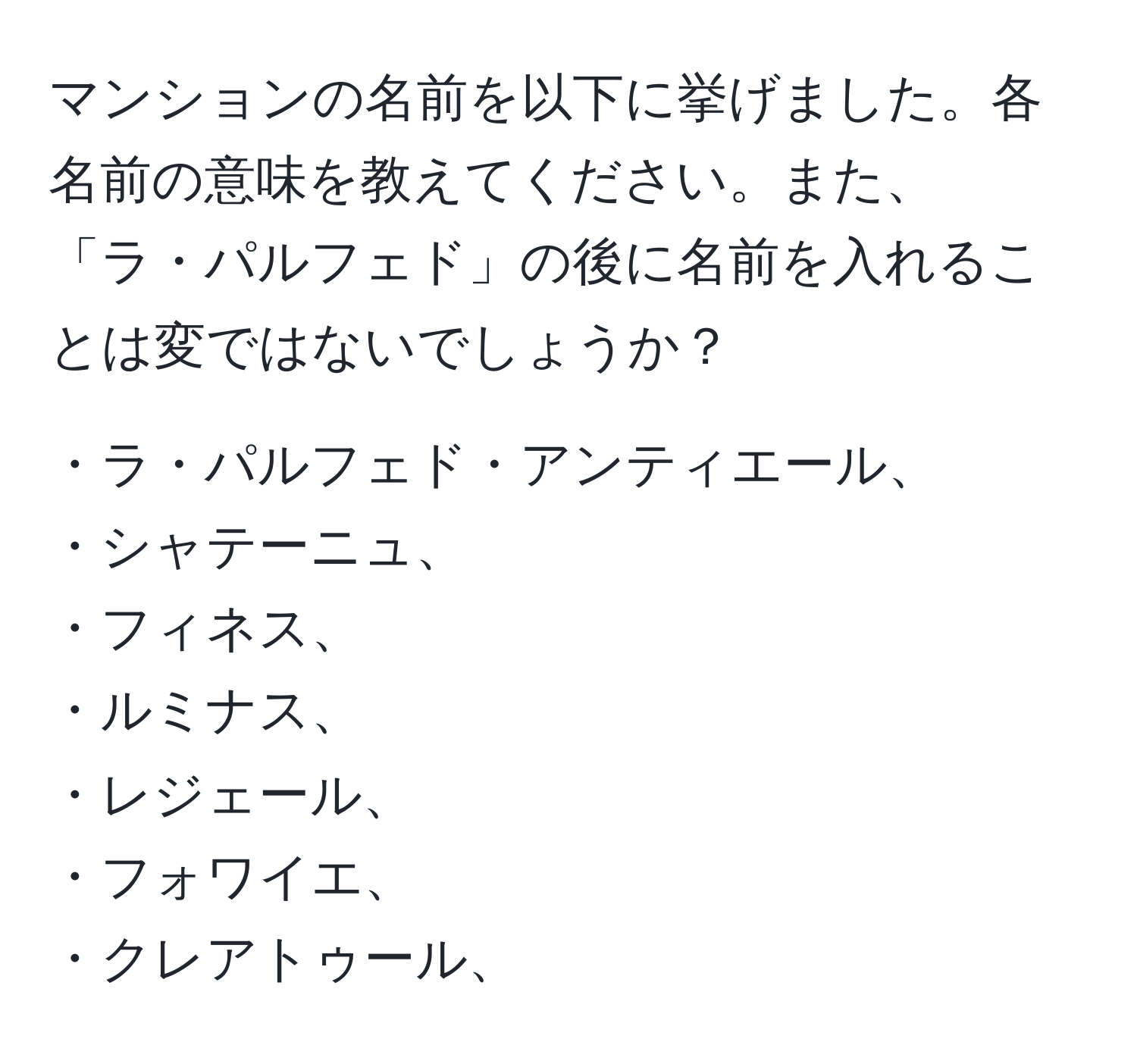 マンションの名前を以下に挙げました。各名前の意味を教えてください。また、「ラ・パルフェド」の後に名前を入れることは変ではないでしょうか？

・ラ・パルフェド・アンティエール、  
・シャテーニュ、  
・フィネス、  
・ルミナス、  
・レジェール、  
・フォワイエ、  
・クレアトゥール、