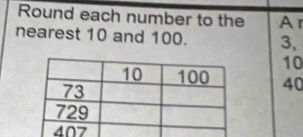 Round each number to the Ar 
nearest 10 and 100.
3,
10
40