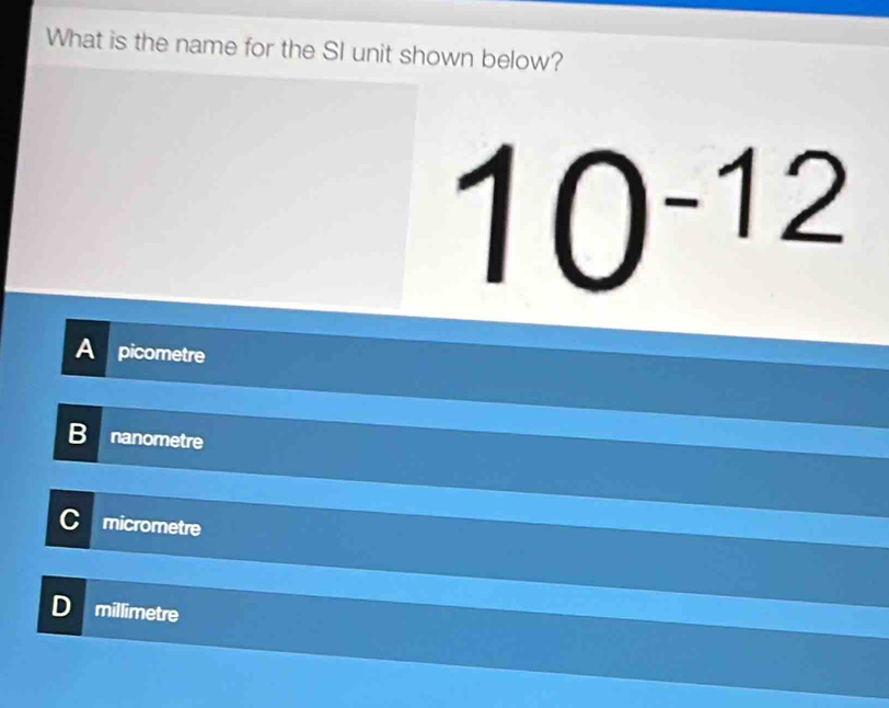 What is the name for the SI unit shown below?
10^(-12)
A picometre
B nanometre
micrometre
D millimetre