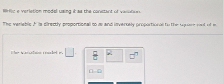 Write a variation model using I as the constant of variation. 
The variable F is directly proportional to m and inversely proportional to the square root of m. 
The variation model is □  □ /□   □^(□)
□ =□