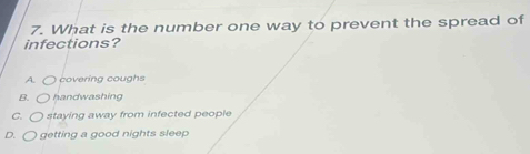 What is the number one way to prevent the spread of
infections?
A. 〇) covering coughs
B. ○ handwashing
C. 〇 staying away from infected people
D. 〇 getting a good nights sleep